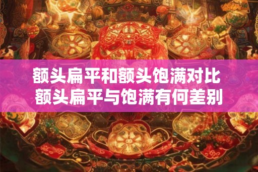 额头扁平和额头饱满对比 额头扁平与饱满有何差别