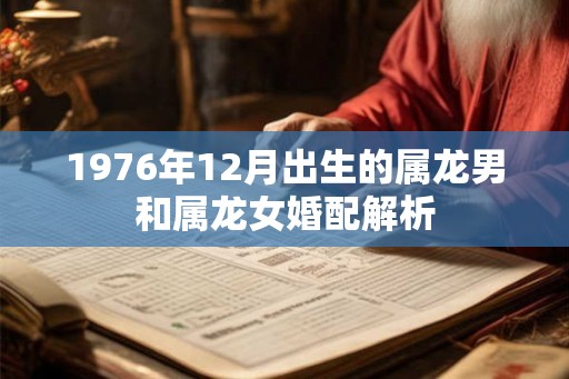 1976年12月出生的属龙男和属龙女婚配解析 1976年12月出生的属龙男和属龙女婚配解析