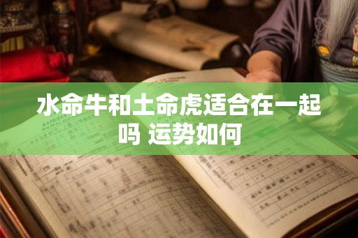 水命牛和土命虎适合在一起吗 运势如何