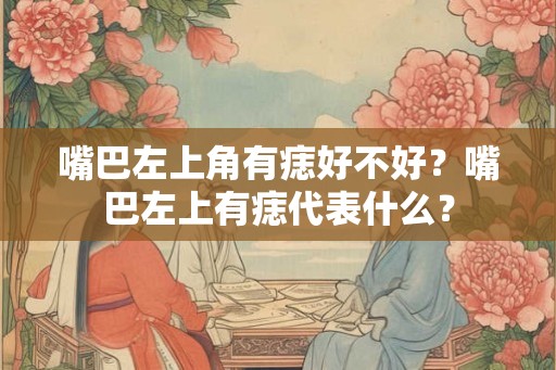嘴巴左上角有痣好不好?嘴巴左上有痣代表什么? 嘴巴左上角有痣好不好?嘴巴左上有痣代表什么?