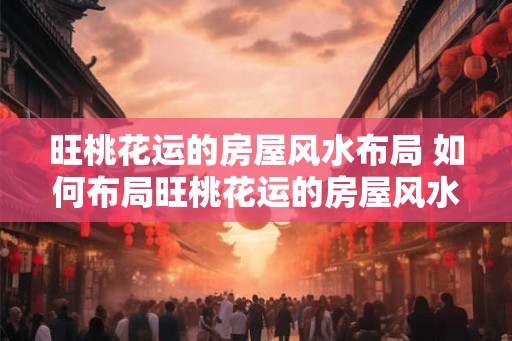 旺桃花运的房屋风水布局 如何布局旺桃花运的房屋风水