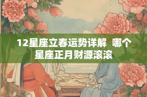 12星座立春运势详解  哪个星座正月财源滚滚