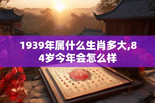 1939年属什么生肖多大,84岁今年会怎么样