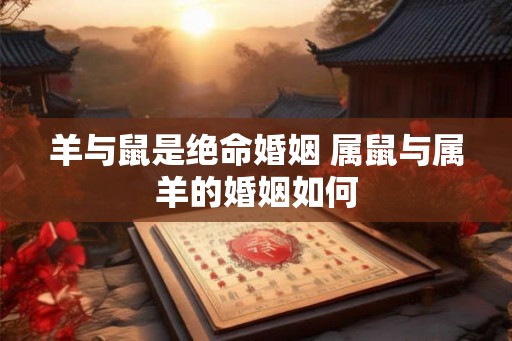 羊与鼠是绝命婚姻 属鼠与属羊的婚姻如何
