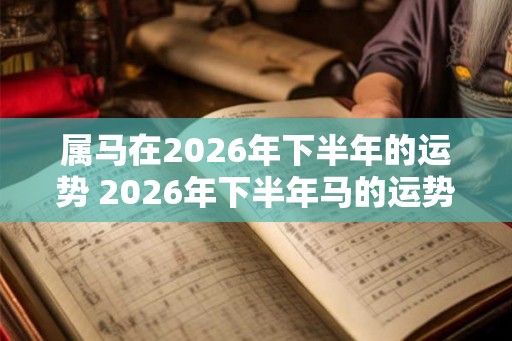 属马在2026年下半年的运势 2026年下半年马的运势如何 属马在2026年下半年的运势 2026年下半年马的运势如何