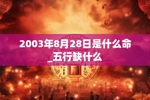 2003年8月28日是什么命_五行缺什么 2003年8月28日是什么命_五行缺什么