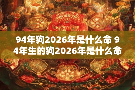 94年狗2026年是什么命 94年生的狗2026年是什么命