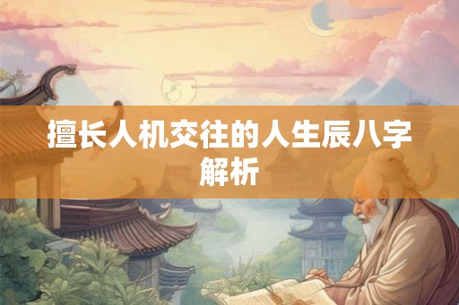 擅长人机交往的人生辰八字解析