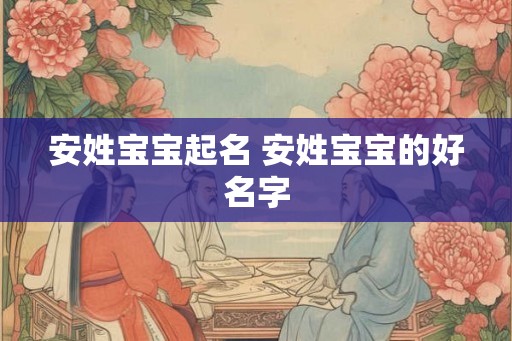 安姓宝宝起名 安姓宝宝的好名字 安姓宝宝起名 安姓宝宝的好名字