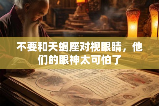 不要和天蝎座对视眼睛，他们的眼神太可怕了