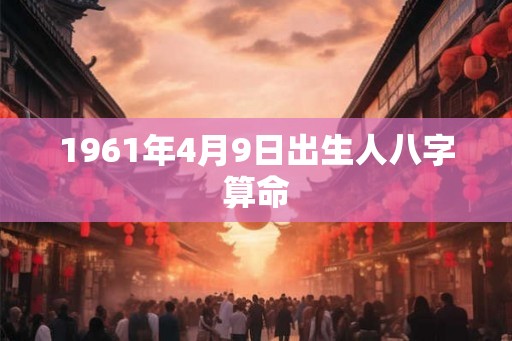 1961年4月9日出生人八字算命