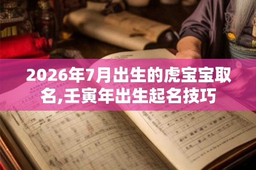2026年7月出生的虎宝宝取名,壬寅年出生起名技巧