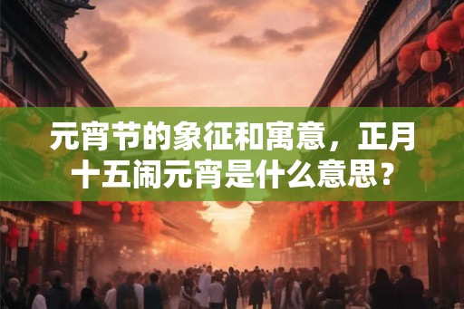 元宵节的象征和寓意,正月十五闹元宵是什么意思? 元宵节的象征和寓意,正月十五闹元宵是什么意思?