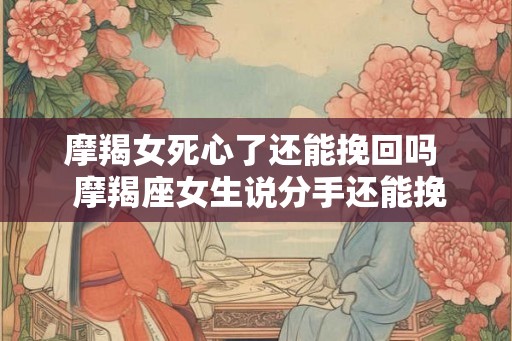 摩羯女死心了还能挽回吗 摩羯座女生说分手还能挽回吗 摩羯女死心了还能挽回吗 摩羯座女生说分手还能挽回吗