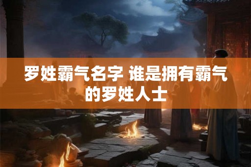 罗姓霸气名字 谁是拥有霸气的罗姓人士