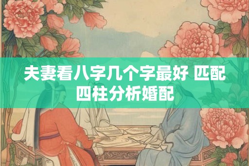 夫妻看八字几个字最好 匹配四柱分析婚配 夫妻看八字几个字最好 匹配四柱分析婚配