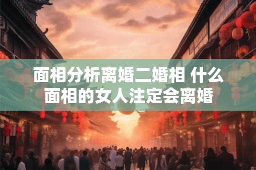 面相分析离婚二婚相 什么面相的女人注定会离婚
