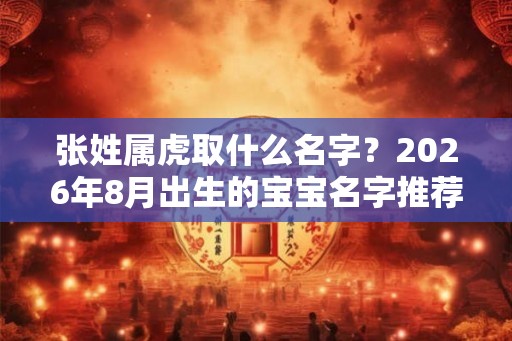 张姓属虎取什么名字?2026年8月出生的宝宝名字推荐 张姓属虎取什么名字?2026年8月出生的宝宝名字推荐