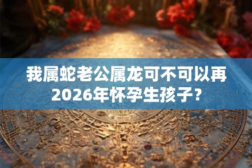 我属蛇老公属龙可不可以再2026年怀孕生孩子？