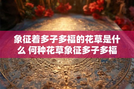 象征着多子多福的花草是什么 何种花草象征多子多福