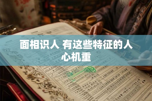 面相识人 有这些特征的人心机重 面相识人 有这些特征的人心机重