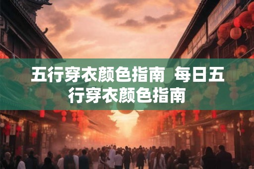 五行穿衣颜色指南  每日五行穿衣颜色指南