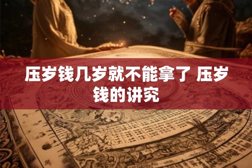 压岁钱几岁就不能拿了 压岁钱的讲究