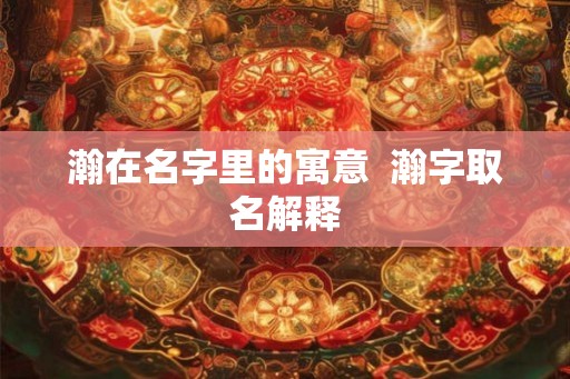 瀚在名字里的寓意  瀚字取名解释