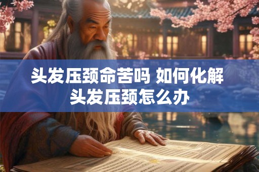头发压颈命苦吗 如何化解 头发压颈怎么办