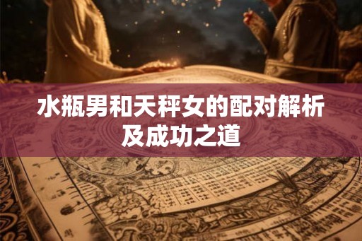 水瓶男和天秤女的配对解析及成功之道