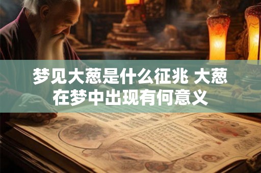 梦见大葱是什么征兆 大葱在梦中出现有何意义