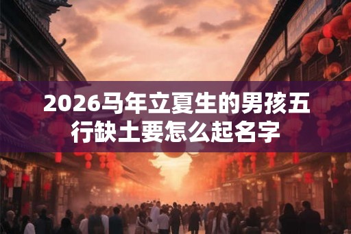 2026马年立夏生的男孩五行缺土要怎么起名字