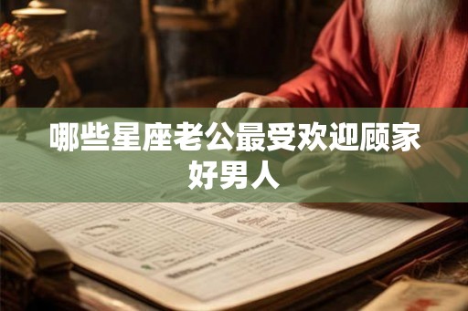 哪些星座老公最受欢迎顾家好男人 哪些星座老公最受欢迎顾家好男人