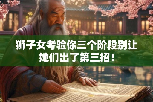 狮子女考验你三个阶段别让她们出了第三招！