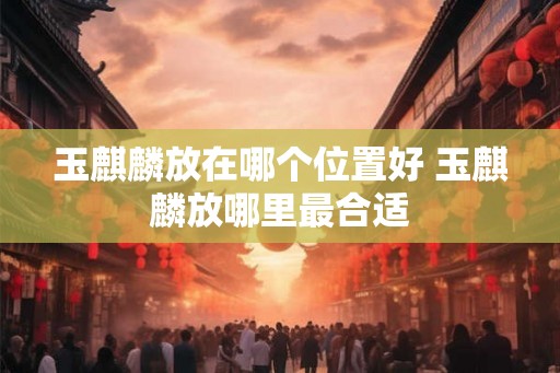 玉麒麟放在哪个位置好 玉麒麟放哪里最合适