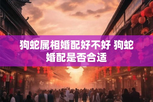 狗蛇属相婚配好不好 狗蛇婚配是否合适