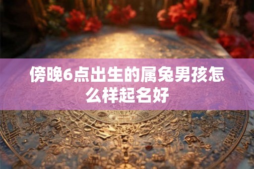 傍晚6点出生的属兔男孩怎么样起名好