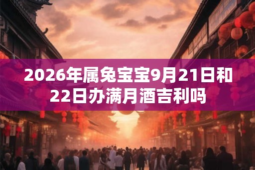 2026年属兔宝宝9月21日和22日办满月酒吉利吗