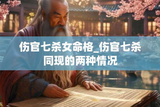 伤官七杀女命格_伤官七杀同现的两种情况 伤官七杀女命格_伤官七杀同现的两种情况