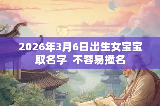 2026年3月6日出生女宝宝取名字  不容易撞名