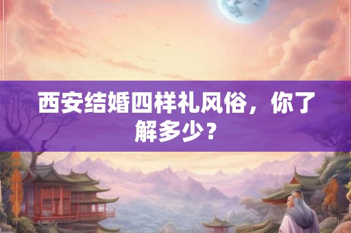 西安结婚四样礼风俗，你了解多少？