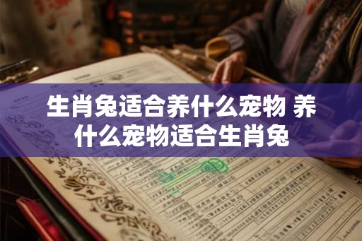 生肖兔适合养什么宠物 养什么宠物适合生肖兔 生肖兔适合养什么宠物 养什么宠物适合生肖兔