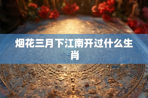 烟花三月下江南开过什么生肖 烟花三月下江南开过什么生肖