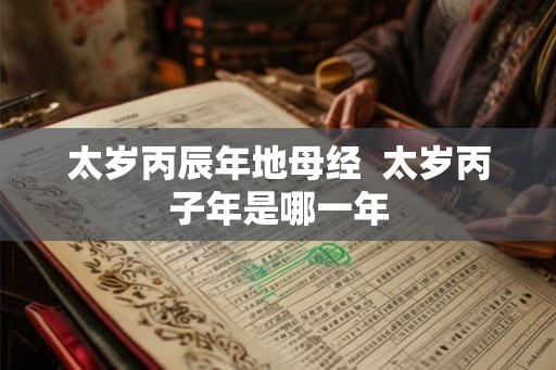 太岁丙辰年地母经 太岁丙子年是哪一年 太岁丙辰年地母经 太岁丙子年是哪一年