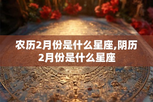 农历2月份是什么星座,阴历2月份是什么星座 农历2月份是什么星座,阴历2月份是什么星座