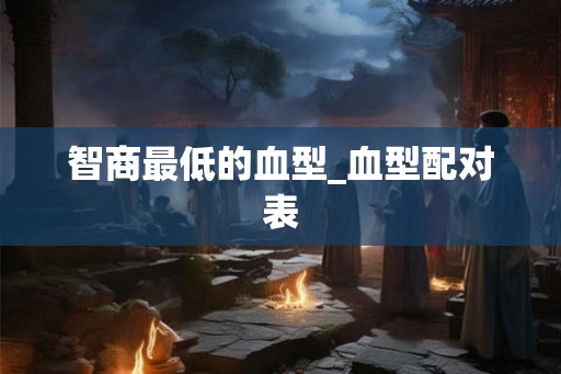 智商最低的血型_血型配对表