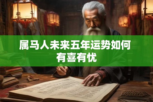 属马人未来五年运势如何 有喜有忧 属马人未来五年运势如何 有喜有忧
