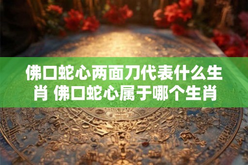 佛口蛇心两面刀代表什么生肖 佛口蛇心属于哪个生肖