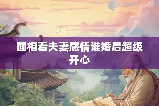 面相看夫妻感情谁婚后超级开心 面相看夫妻感情谁婚后超级开心
