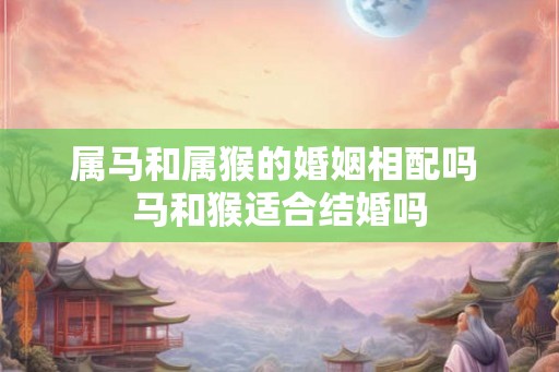 属马和属猴的婚姻相配吗 马和猴适合结婚吗